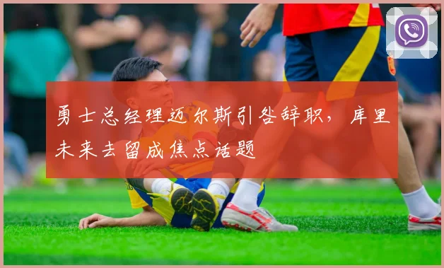 勇士总经理迈尔斯引咎辞职，库里未来去留成焦点话题